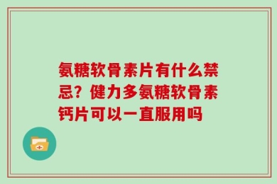 氨糖软骨素片有什么禁忌？健力多氨糖软骨素钙片可以一直服用吗