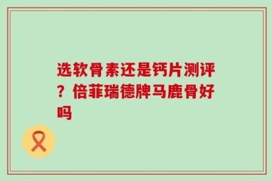 选软骨素还是钙片测评？倍菲瑞德牌马鹿骨好吗