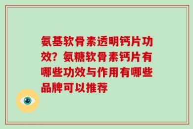 氨基软骨素透明钙片功效？氨糖软骨素钙片有哪些功效与作用有哪些品牌可以推荐