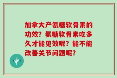 加拿大产氨糖软骨素的功效？氨糖软骨素吃多久才能见效呢？能不能改善关节问题呢？
