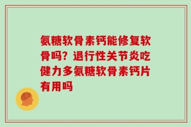 氨糖软骨素钙能修复软骨吗？退行性关节炎吃健力多氨糖软骨素钙片有用吗
