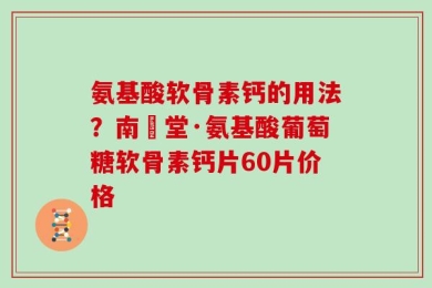 氨基酸软骨素钙的用法？南雲堂·氨基酸葡萄糖软骨素钙片60片价格