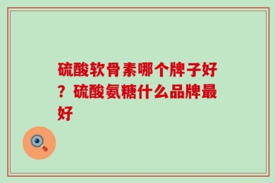 硫酸软骨素哪个牌子好？硫酸氨糖什么品牌最好