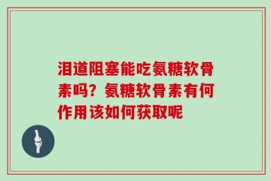 泪道阻塞能吃氨糖软骨素吗？氨糖软骨素有何作用该如何获取呢