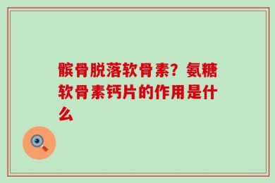 髌骨脱落软骨素？氨糖软骨素钙片的作用是什么