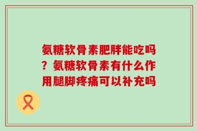 氨糖软骨素肥胖能吃吗？氨糖软骨素有什么作用腿脚疼痛可以补充吗