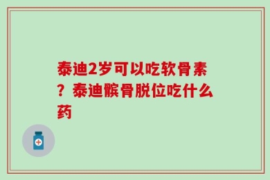 泰迪2岁可以吃软骨素？泰迪髌骨脱位吃什么药