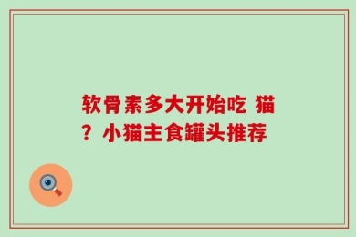 软骨素多大开始吃 猫？小猫主食罐头推荐