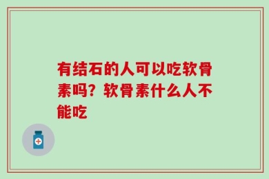 有结石的人可以吃软骨素吗？软骨素什么人不能吃