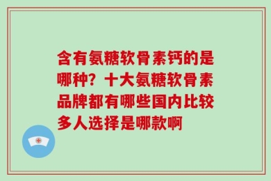 含有氨糖软骨素钙的是哪种？十大氨糖软骨素品牌都有哪些国内比较多人选择是哪款啊