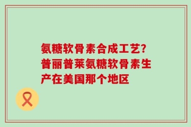 氨糖软骨素合成工艺？普丽普莱氨糖软骨素生产在美国那个地区