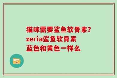 猫咪需要鲨鱼软骨素？zeria鲨鱼软骨素蓝色和黄色一样么