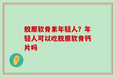 胶原软骨素年轻人？年轻人可以吃胶原软骨钙片吗