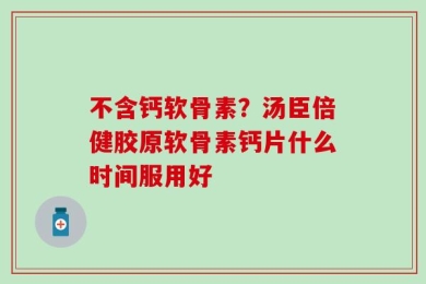 不含钙软骨素？汤臣倍健胶原软骨素钙片什么时间服用好