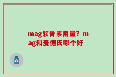 mag软骨素用量？mag和麦德氏哪个好