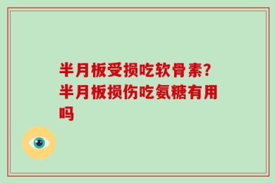 半月板受损吃软骨素？半月板损伤吃氨糖有用吗