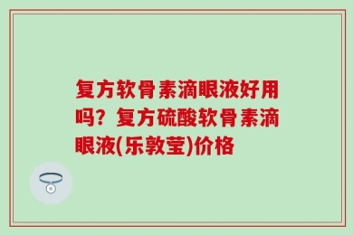 复方软骨素滴眼液好用吗？复方硫酸软骨素滴眼液(乐敦莹)价格