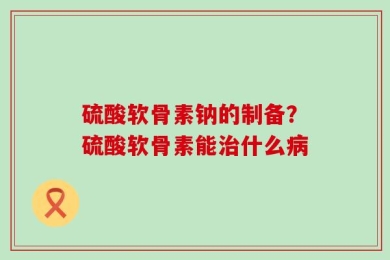 硫酸软骨素钠的制备？硫酸软骨素能治什么病
