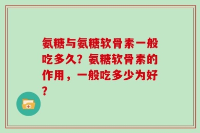 氨糖与氨糖软骨素一般吃多久？氨糖软骨素的作用，一般吃多少为好？