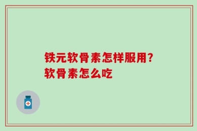 铁元软骨素怎样服用？软骨素怎么吃