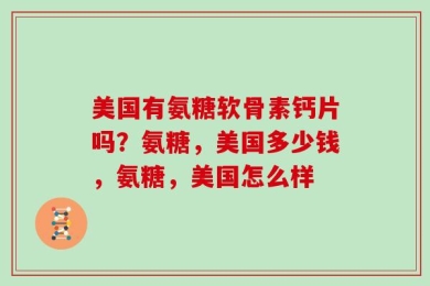 美国有氨糖软骨素钙片吗？氨糖，美国多少钱，氨糖，美国怎么样