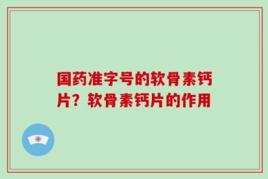 国药准字号的软骨素钙片？软骨素钙片的作用