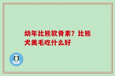 幼年比熊软骨素？比熊犬美毛吃什么好
