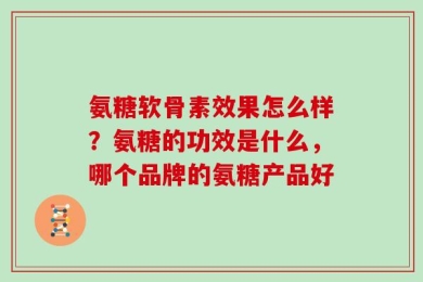 氨糖软骨素效果怎么样？氨糖的功效是什么，哪个品牌的氨糖产品好