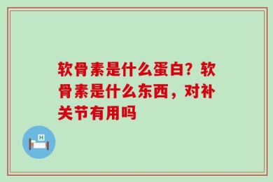 软骨素是什么蛋白？软骨素是什么东西，对补关节有用吗