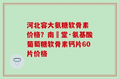 河北容大氨糖软骨素 价格？南雲堂·氨基酸葡萄糖软骨素钙片60片价格