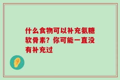 什么食物可以补充氨糖软骨素？你可能一直没有补充过