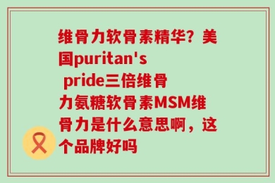 维骨力软骨素精华？美国puritan's pride三倍维骨力氨糖软骨素MSM维骨力是什么意思啊，这个品牌好吗