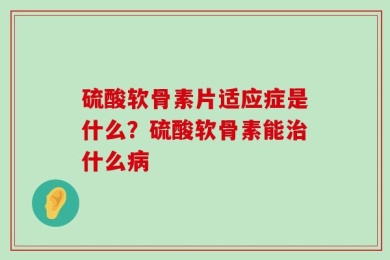 硫酸软骨素片适应症是什么？硫酸软骨素能治什么病