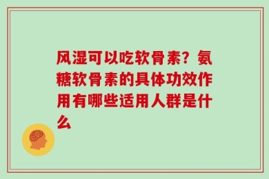 风湿可以吃软骨素？氨糖软骨素的具体功效作用有哪些适用人群是什么