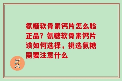 氨糖软骨素钙片怎么验正品？氨糖软骨素钙片该如何选择，挑选氨糖需要注意什么