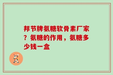 邦节牌氨糖软骨素厂家？氨糖的作用，氨糖多少钱一盒