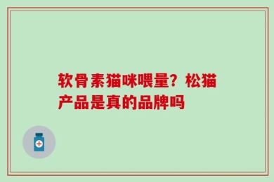 软骨素猫咪喂量？松猫产品是真的品牌吗