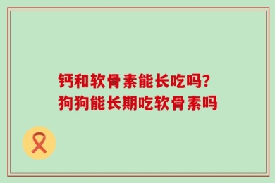 钙和软骨素能长吃吗？狗狗能长期吃软骨素吗
