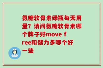 氨糖软骨素绿瓶每天用量？请问氨糖软骨素哪个牌子好move free和健力多哪个好一些