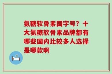 氨糖软骨素国字号？十大氨糖软骨素品牌都有哪些国内比较多人选择是哪款啊