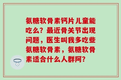 氨糖软骨素钙片儿童能吃么？最近骨关节出现问题，医生叫我多吃些氨糖软骨素，氨糖软骨素适合什么人群阿？