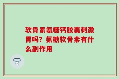 软骨素氨糖钙胶囊刺激胃吗？氨糖软骨素有什么副作用