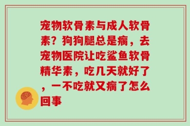 宠物软骨素与成人软骨素？狗狗腿总是瘸，去宠物医院让吃鲨鱼软骨精华素，吃几天就好了，一不吃就又瘸了怎么回事