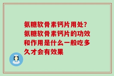 氨糖软骨素钙片用处？氨糖软骨素钙片的功效和作用是什么一般吃多久才会有效果