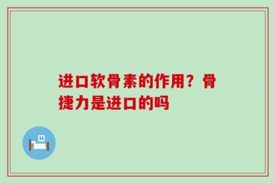 进口软骨素的作用？骨捷力是进口的吗