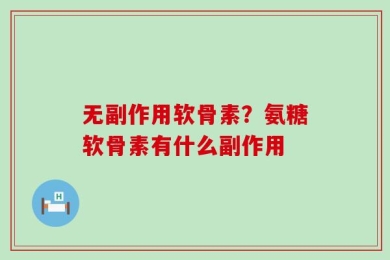 无副作用软骨素？氨糖软骨素有什么副作用