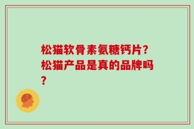 松猫软骨素氨糖钙片？松猫产品是真的品牌吗？