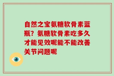 自然之宝氨糖软骨素蓝瓶？氨糖软骨素吃多久才能见效呢能不能改善关节问题呢