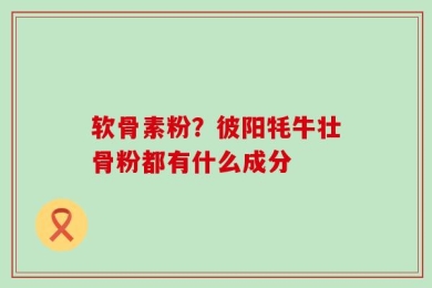 软骨素粉？彼阳牦牛壮骨粉都有什么成分