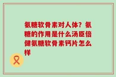 氨糖软骨素对人体？氨糖的作用是什么汤臣倍健氨糖软骨素钙片怎么样